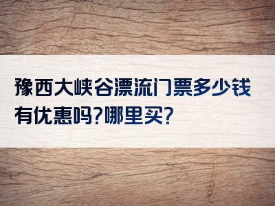 豫西大峡谷漂流门票多少钱有优惠吗？哪里买？