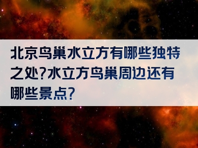 北京鸟巢水立方有哪些独特之处？水立方鸟巢周边还有哪些景点？