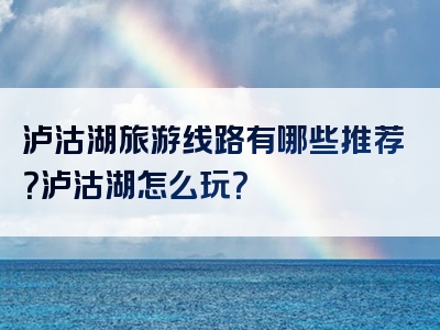 泸沽湖旅游线路有哪些推荐？泸沽湖怎么玩？