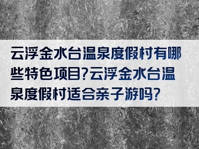 云浮金水台温泉度假村有哪些特色项目？云浮金水台温泉度假村适合亲子游吗？