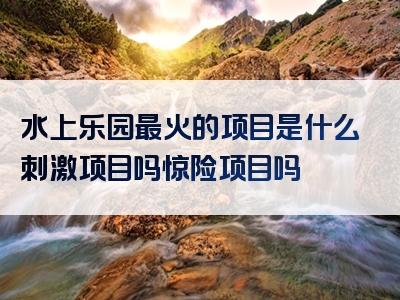 水上乐园最火的项目是什么刺激项目吗惊险项目吗