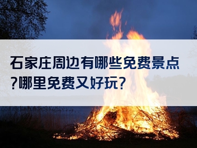 石家庄周边有哪些免费景点？哪里免费又好玩？