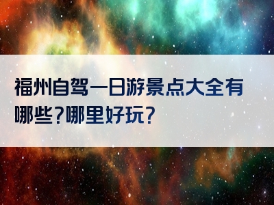 福州自驾一日游景点大全有哪些？哪里好玩？