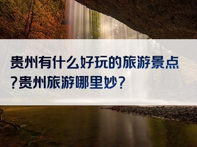 贵州有什么好玩的旅游景点？贵州旅游哪里妙？
