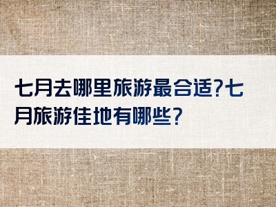 七月去哪里旅游最合适？七月旅游佳地有哪些？