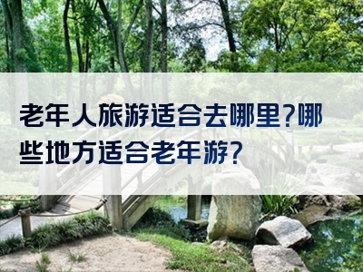 老年人旅游适合去哪里？哪些地方适合老年游？
