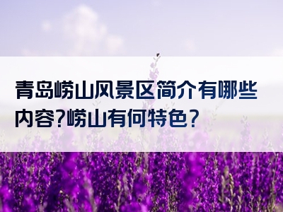 青岛崂山风景区简介有哪些内容？崂山有何特色？