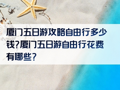 厦门五日游攻略自由行多少钱？厦门五日游自由行花费有哪些？