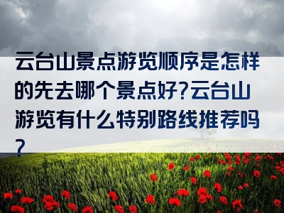 云台山景点游览顺序是怎样的先去哪个景点好？云台山游览有什么特别路线推荐吗？