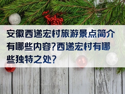 安徽西递宏村旅游景点简介有哪些内容？西递宏村有哪些独特之处？