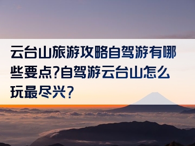 云台山旅游攻略自驾游有哪些要点？自驾游云台山怎么玩最尽兴？