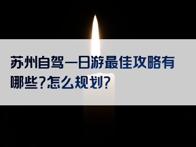 苏州自驾一日游最佳攻略有哪些？怎么规划？