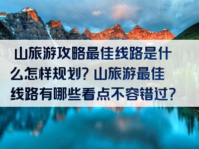 崀山旅游攻略最佳线路是什么怎样规划？崀山旅游最佳线路有哪些看点不容错过？