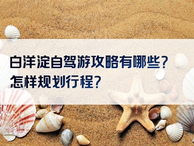 白洋淀自驾游攻略有哪些？怎样规划行程？