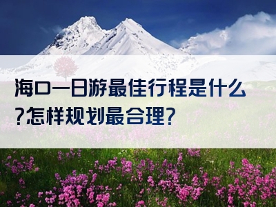 海口一日游最佳行程是什么？怎样规划最合理？
