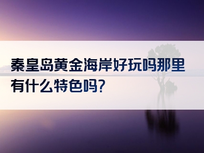 秦皇岛黄金海岸好玩吗那里有什么特色吗？