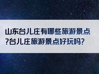 山东台儿庄有哪些旅游景点？台儿庄旅游景点好玩吗？