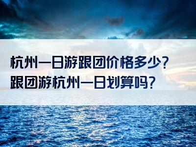 杭州一日游跟团价格多少？跟团游杭州一日划算吗？