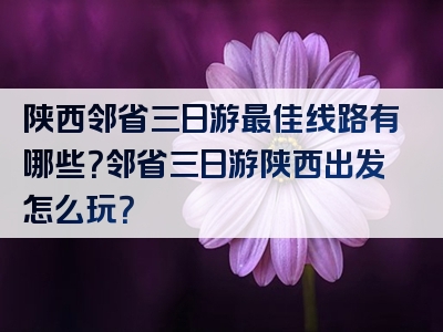陕西邻省三日游最佳线路有哪些？邻省三日游陕西出发怎么玩？