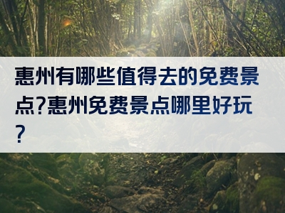 惠州有哪些值得去的免费景点？惠州免费景点哪里好玩？