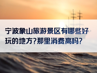 宁波象山旅游景区有哪些好玩的地方？那里消费高吗？