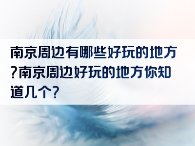 南京周边有哪些好玩的地方？南京周边好玩的地方你知道几个？