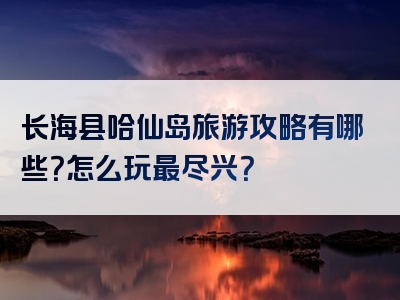 长海县哈仙岛旅游攻略有哪些？怎么玩最尽兴？