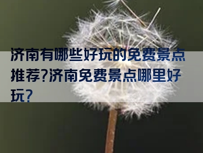 济南有哪些好玩的免费景点推荐？济南免费景点哪里好玩？