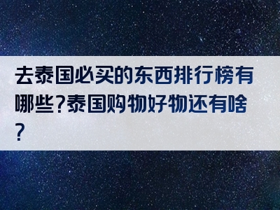 去泰国必买的东西排行榜有哪些？泰国购物好物还有啥？