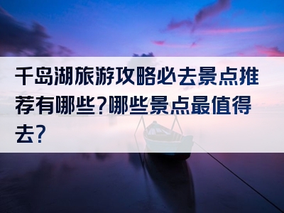 千岛湖旅游攻略必去景点推荐有哪些？哪些景点最值得去？