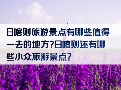 日喀则旅游景点有哪些值得一去的地方？日喀则还有哪些小众旅游景点？