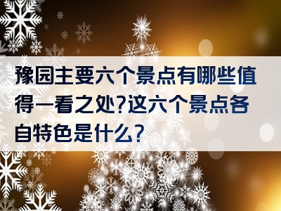豫园主要六个景点有哪些值得一看之处？这六个景点各自特色是什么？