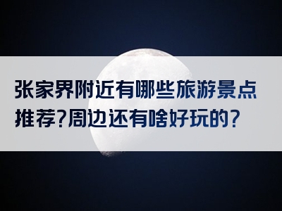 张家界附近有哪些旅游景点推荐？周边还有啥好玩的？