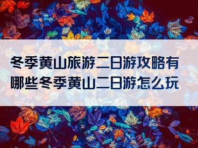 冬季黄山旅游二日游攻略有哪些冬季黄山二日游怎么玩