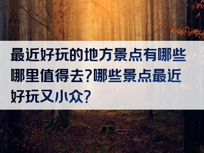 最近好玩的地方景点有哪些哪里值得去？哪些景点最近好玩又小众？