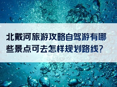 北戴河旅游攻略自驾游有哪些景点可去怎样规划路线？
