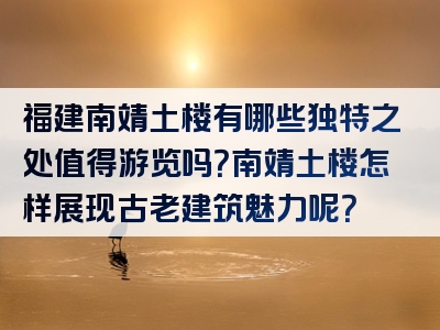 福建南靖土楼有哪些独特之处值得游览吗？南靖土楼怎样展现古老建筑魅力呢？