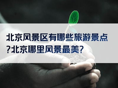 北京风景区有哪些旅游景点？北京哪里风景最美？