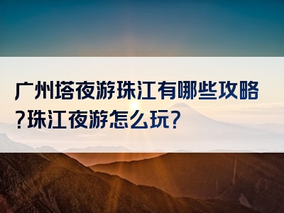 广州塔夜游珠江有哪些攻略？珠江夜游怎么玩？