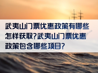 武夷山门票优惠政策有哪些怎样获取？武夷山门票优惠政策包含哪些项目？