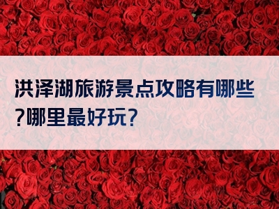 洪泽湖旅游景点攻略有哪些？哪里最好玩？