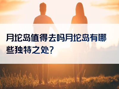 月坨岛值得去吗月坨岛有哪些独特之处？