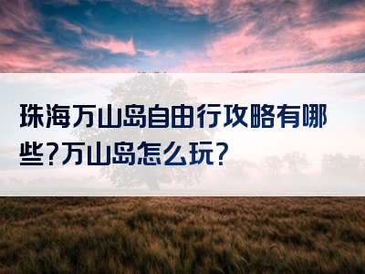 珠海万山岛自由行攻略有哪些？万山岛怎么玩？