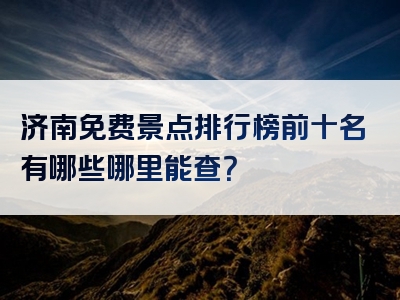 济南免费景点排行榜前十名有哪些哪里能查？