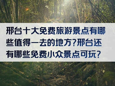 邢台十大免费旅游景点有哪些值得一去的地方？邢台还有哪些免费小众景点可玩？