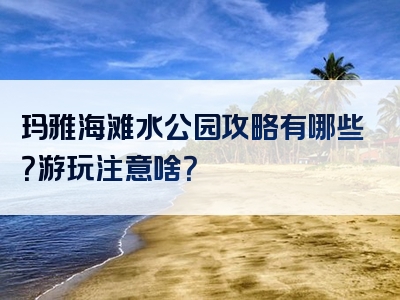 玛雅海滩水公园攻略有哪些？游玩注意啥？