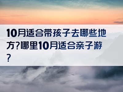 10月适合带孩子去哪些地方？哪里10月适合亲子游？