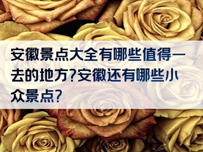 安徽景点大全有哪些值得一去的地方？安徽还有哪些小众景点？