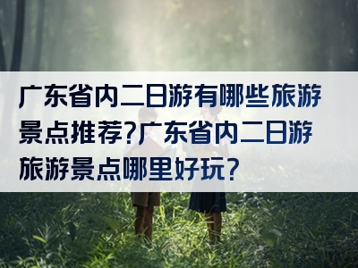 广东省内二日游有哪些旅游景点推荐？广东省内二日游旅游景点哪里好玩？