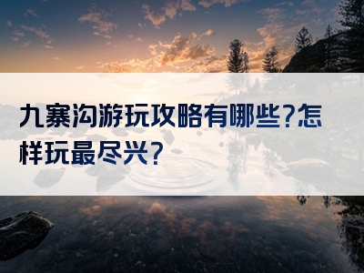 九寨沟游玩攻略有哪些？怎样玩最尽兴？